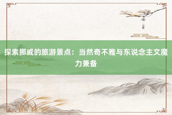 探索挪威的旅游景点：当然奇不雅与东说念主文魔力兼备