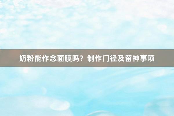 奶粉能作念面膜吗？制作门径及留神事项