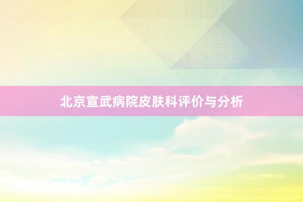 北京宣武病院皮肤科评价与分析