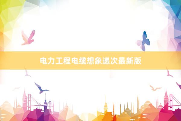 电力工程电缆想象递次最新版