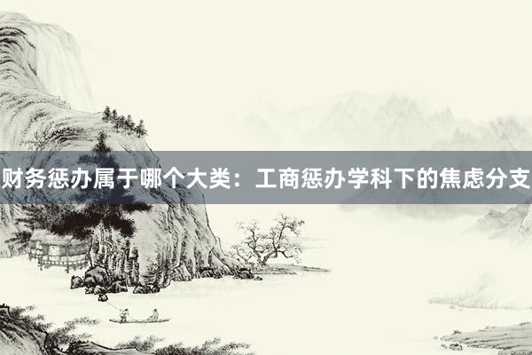 财务惩办属于哪个大类：工商惩办学科下的焦虑分支