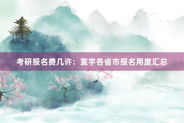 考研报名费几许：寰宇各省市报名用度汇总