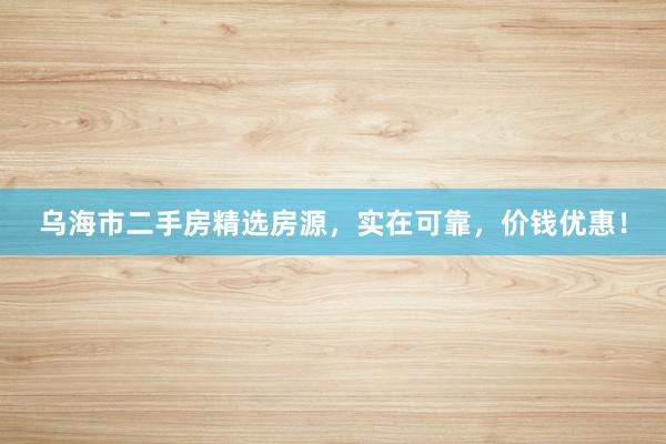 乌海市二手房精选房源，实在可靠，价钱优惠！