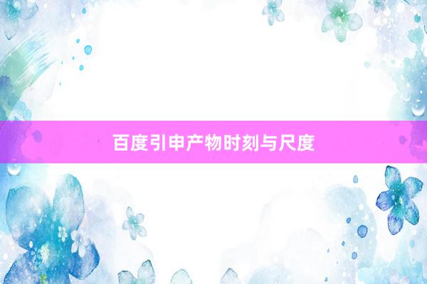 百度引申产物时刻与尺度