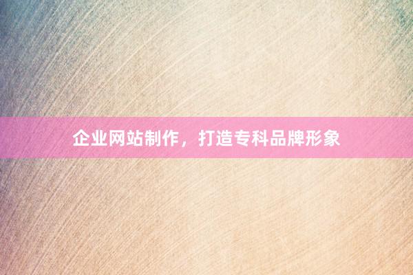 企业网站制作，打造专科品牌形象