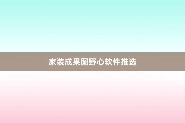 家装成果图野心软件推选