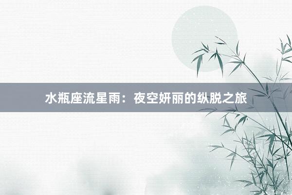 水瓶座流星雨：夜空妍丽的纵脱之旅