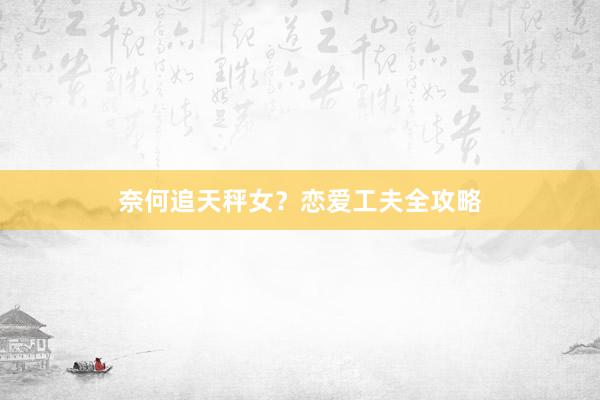 奈何追天秤女？恋爱工夫全攻略