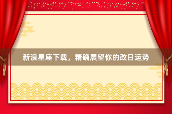 新浪星座下载，精确展望你的改日运势