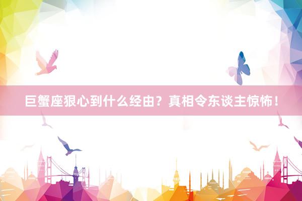 巨蟹座狠心到什么经由？真相令东谈主惊怖！