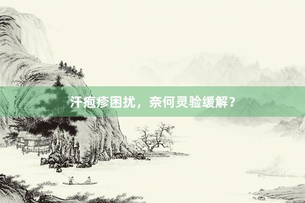汗疱疹困扰，奈何灵验缓解？