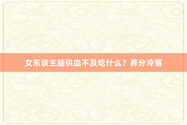 女东谈主脑供血不及吃什么？养分冷落