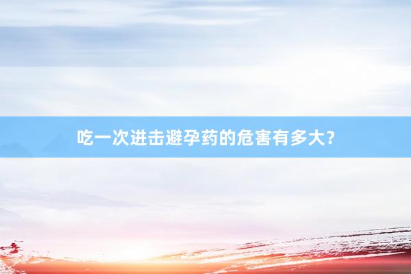 吃一次进击避孕药的危害有多大？