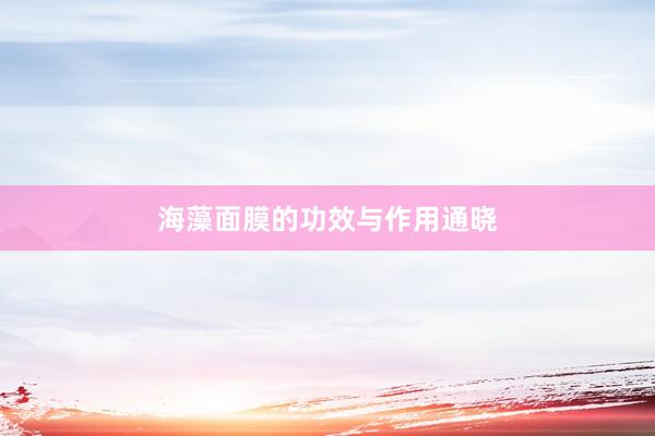 海藻面膜的功效与作用通晓