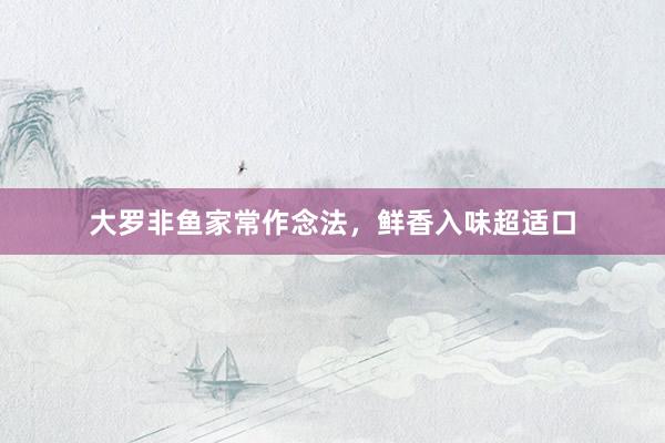 大罗非鱼家常作念法，鲜香入味超适口
