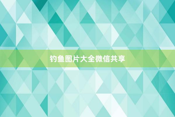钓鱼图片大全微信共享