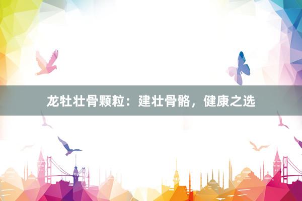 龙牡壮骨颗粒：建壮骨骼，健康之选