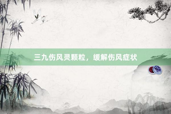 三九伤风灵颗粒，缓解伤风症状