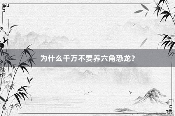 为什么千万不要养六角恐龙？