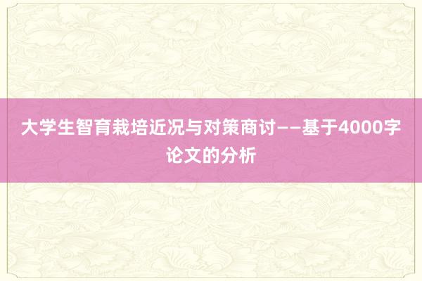 大学生智育栽培近况与对策商讨——基于4000字论文的分析