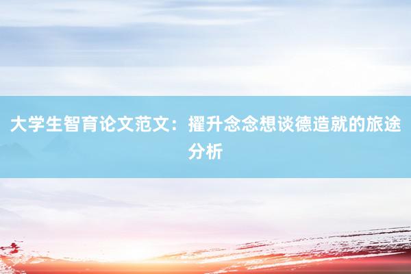 大学生智育论文范文：擢升念念想谈德造就的旅途分析
