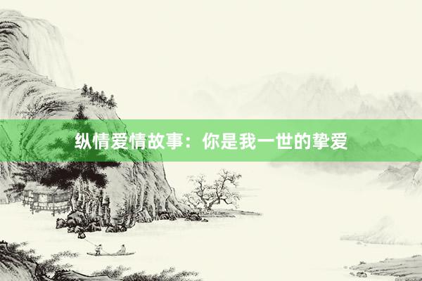 纵情爱情故事：你是我一世的挚爱