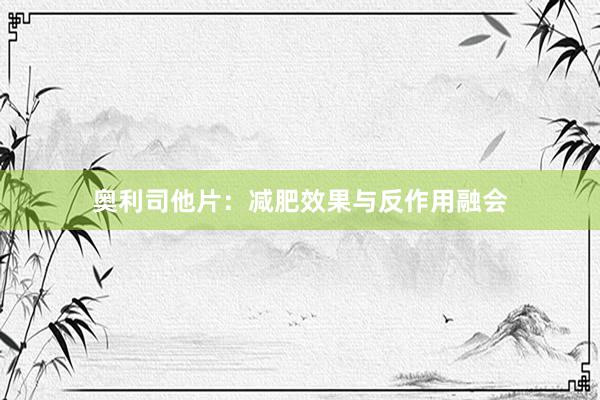奥利司他片:减肥效果与反作用融会